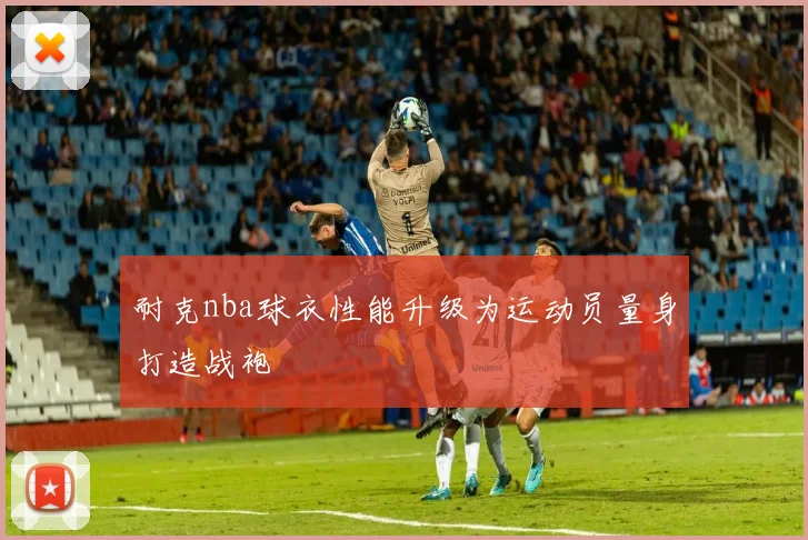 耐克nba球衣性能升级为运动员量身打造战袍
