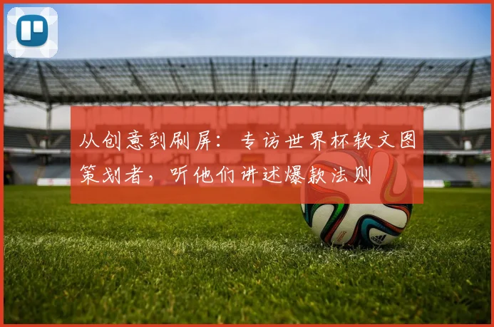 从创意到刷屏：专访世界杯软文图策划者，听他们讲述爆款法则