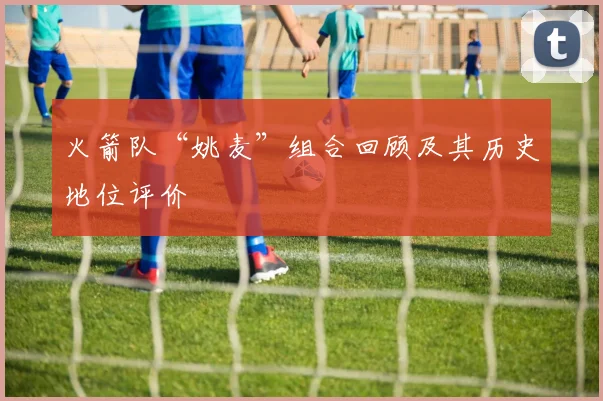 火箭队“姚麦”组合回顾及其历史地位评价