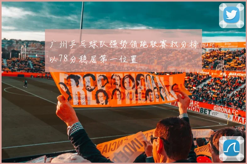 广州乒乓球队强势领跑联赛积分榜以78分稳居第一位置