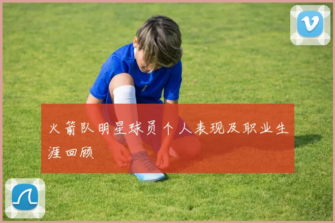 火箭队明星球员个人表现及职业生涯回顾