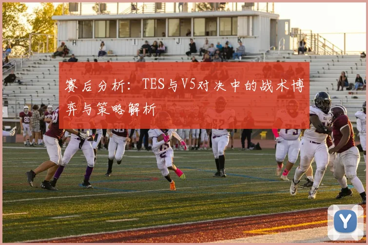 赛后分析：TES与V5对决中的战术博弈与策略解析