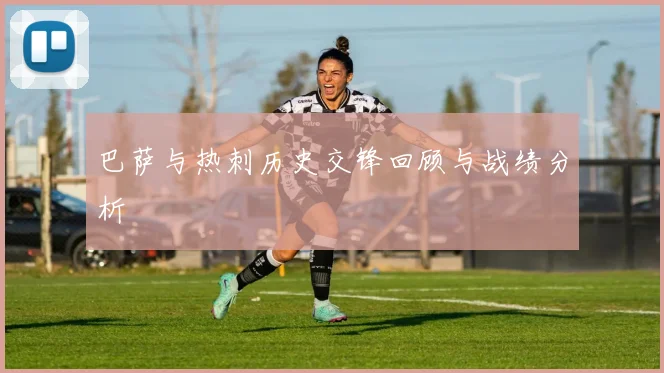 巴萨与热刺历史交锋回顾与战绩分析