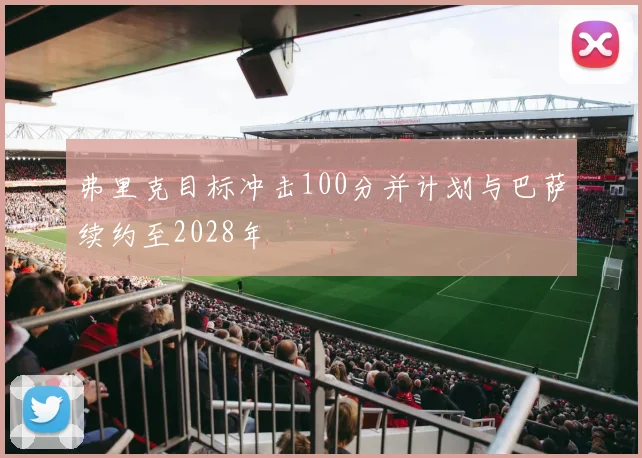 弗里克目标冲击100分并计划与巴萨续约至2028年