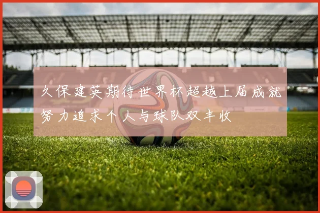久保建英期待世界杯超越上届成就努力追求个人与球队双丰收