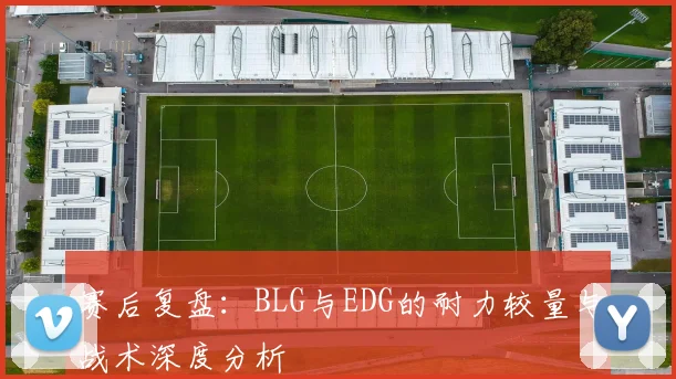 赛后复盘：BLG与EDG的耐力较量与战术深度分析