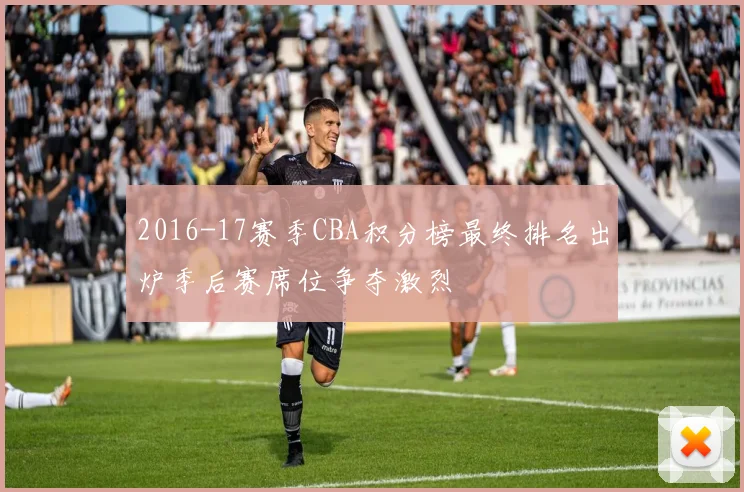 2016-17赛季CBA积分榜最终排名出炉季后赛席位争夺激烈