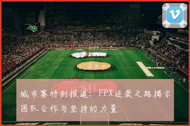 城市赛特别报道：FPX逆袭之路揭示团队合作与坚持的力量