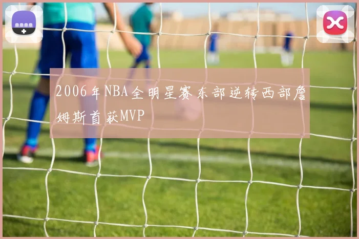 2006年NBA全明星赛东部逆转西部詹姆斯首获MVP